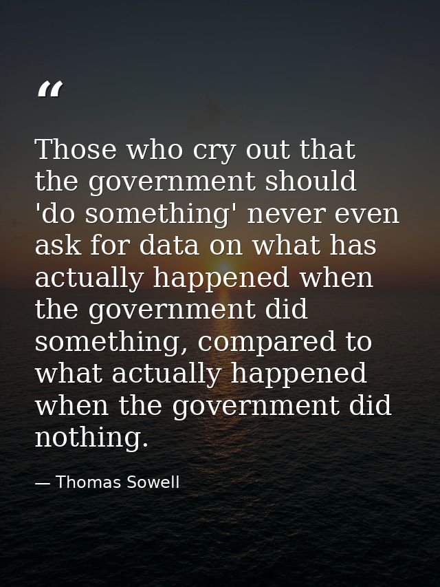 Those who cry out that the government should 'do something' never even ask for data on what has actually happened when t — Thomas Sowell