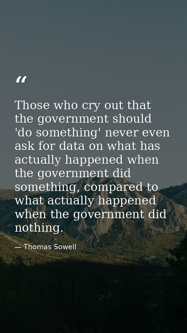Those who cry out that the government should 'do something' never even ask for data on what has actually happened when t — Thomas Sowell