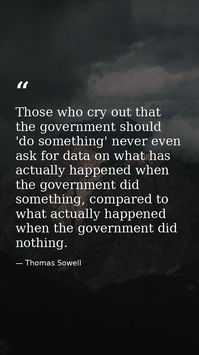 Those who cry out that the government should 'do something' never even ask for data on what has actually happened when t — Thomas Sowell