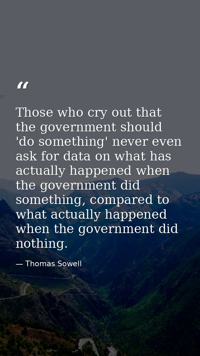 Those who cry out that the government should 'do something' never even ask for data on what has actually happened when t — Thomas Sowell