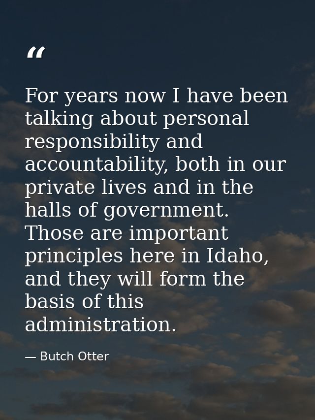 For years now I have been talking about personal responsibility and accountability, both in our private lives and in the — Butch Otter