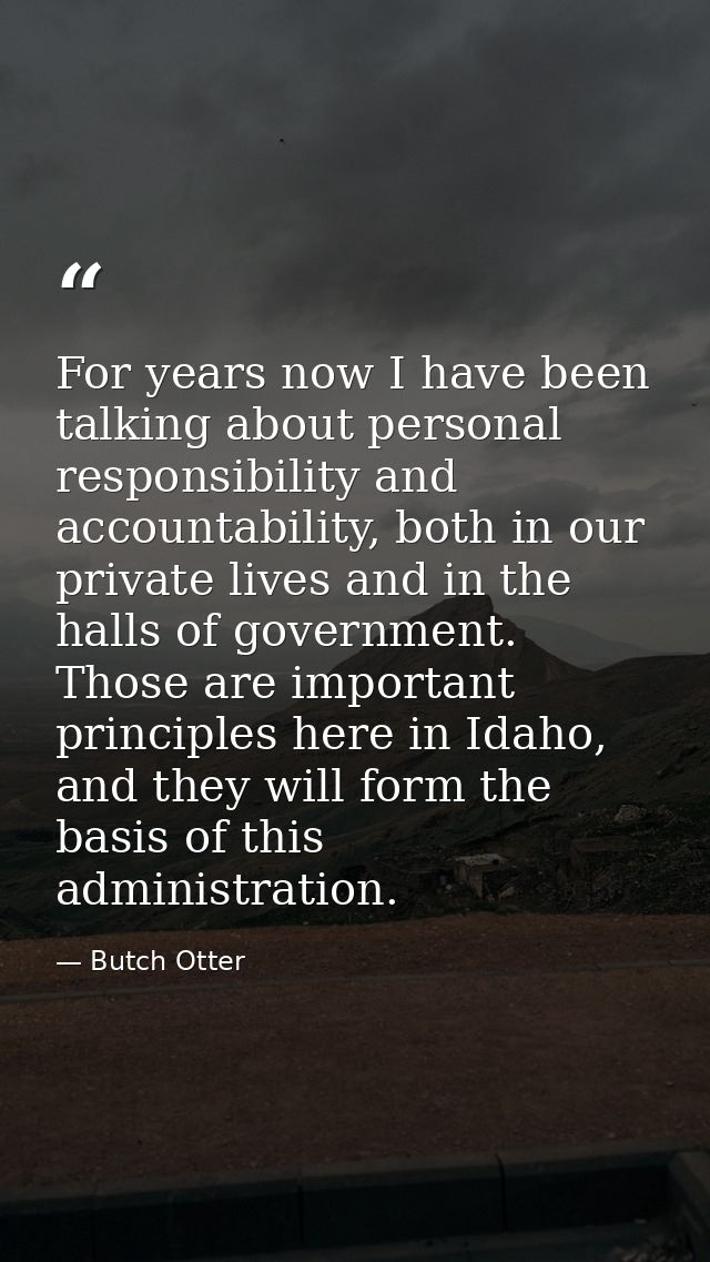 For years now I have been talking about personal responsibility and accountability, both in our private lives and in the — Butch Otter