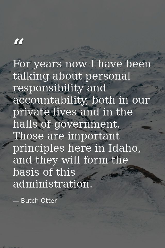 For years now I have been talking about personal responsibility and accountability, both in our private lives and in the — Butch Otter