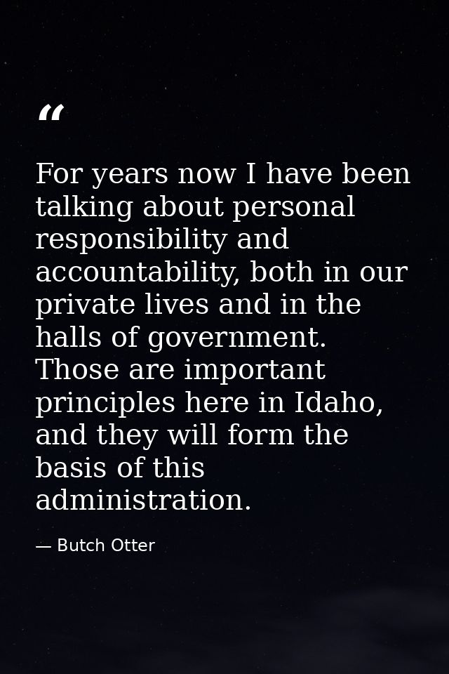 For years now I have been talking about personal responsibility and accountability, both in our private lives and in the — Butch Otter