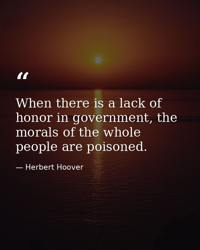 When there is a lack of honor in government, the morals of the whole people are poisoned. — Herbert Hoover