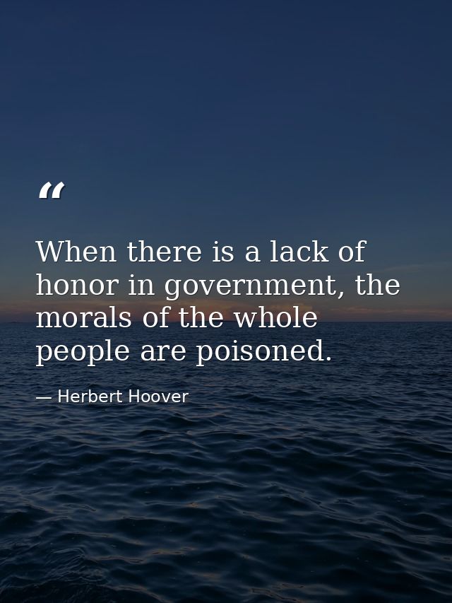 When there is a lack of honor in government, the morals of the whole people are poisoned. — Herbert Hoover