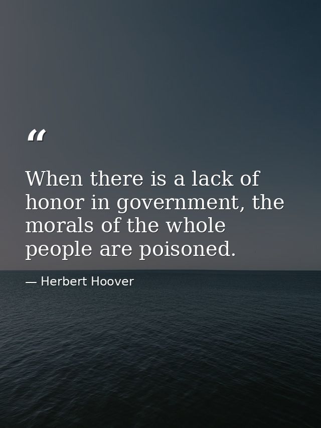 When there is a lack of honor in government, the morals of the whole people are poisoned. — Herbert Hoover