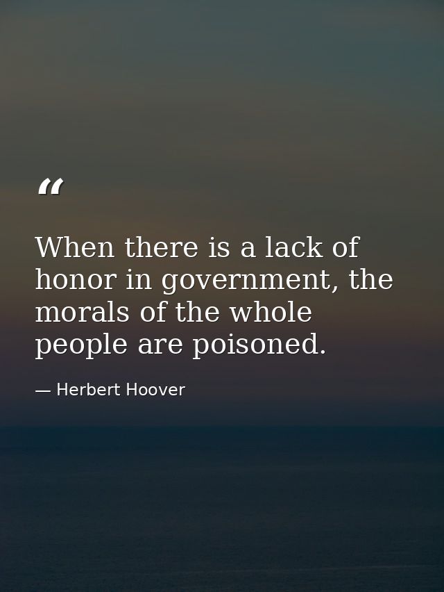 When there is a lack of honor in government, the morals of the whole people are poisoned. — Herbert Hoover