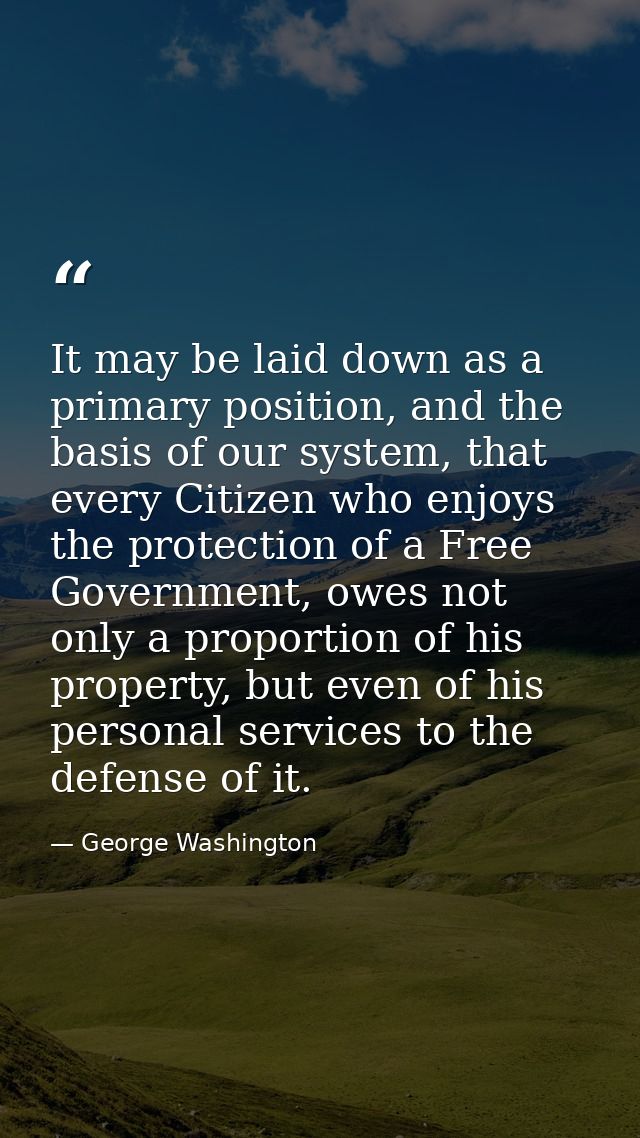 It may be laid down as a primary position, and the basis of our system, that every Citizen who enjoys the protection of  — George Washington