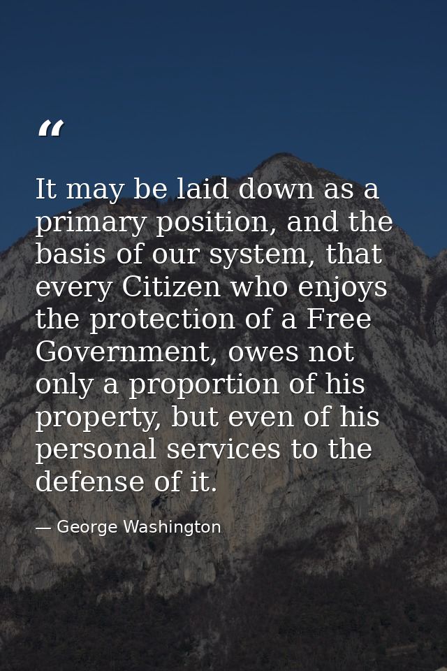 It may be laid down as a primary position, and the basis of our system, that every Citizen who enjoys the protection of  — George Washington