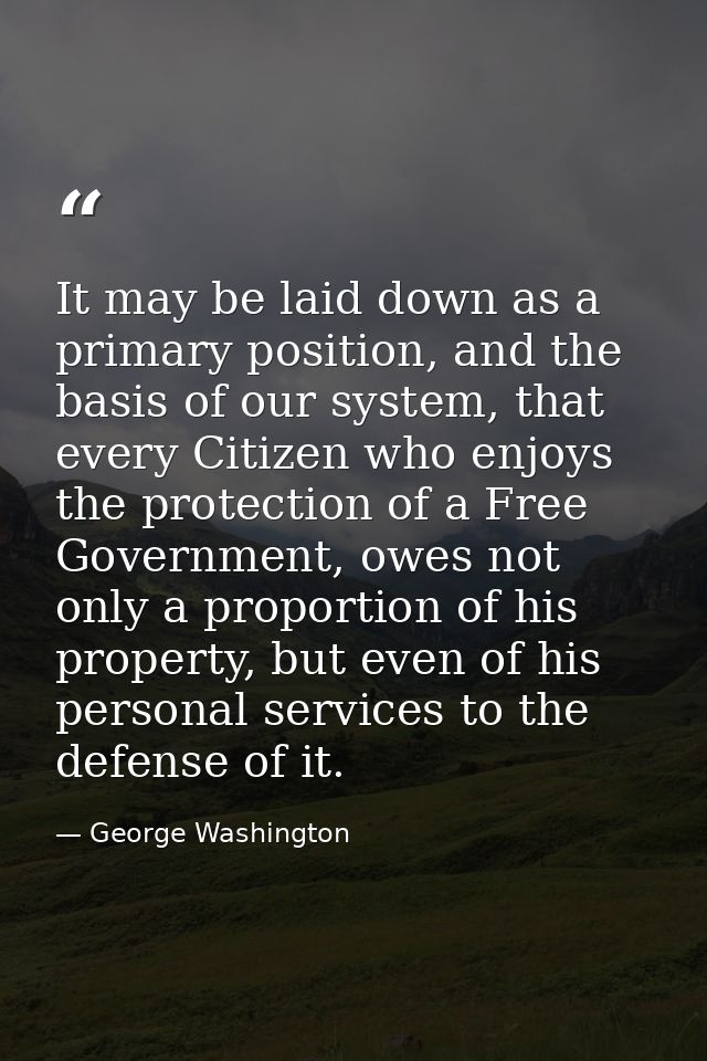 It may be laid down as a primary position, and the basis of our system, that every Citizen who enjoys the protection of  — George Washington