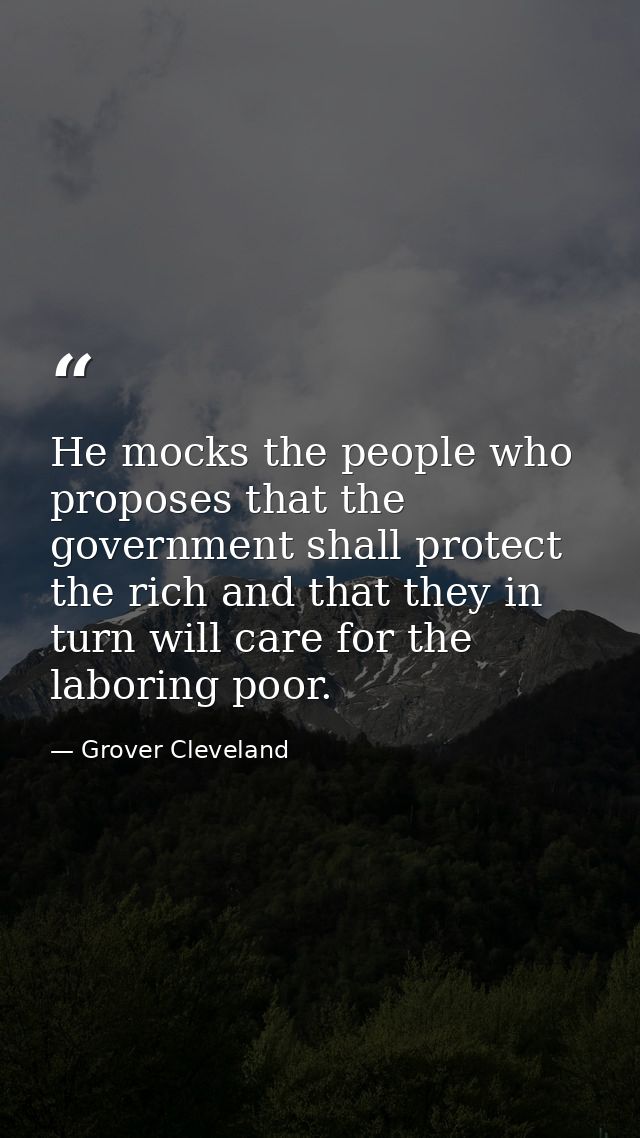 He mocks the people who proposes that the government shall protect the rich and that they in turn will care for the labo — Grover Cleveland