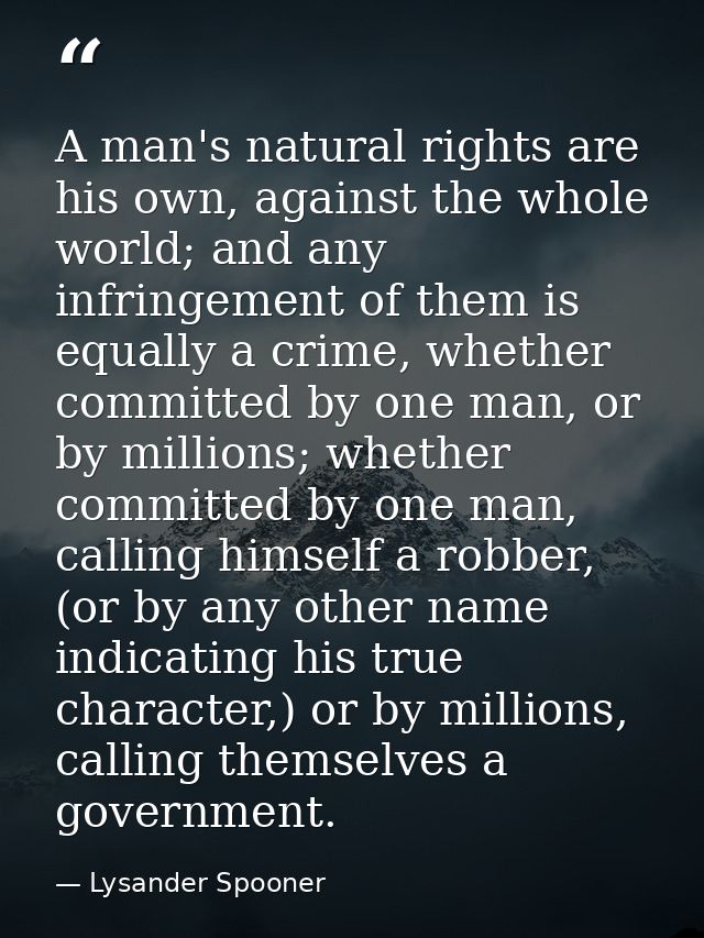 A man's natural rights are his own, against the whole world; and any infringement of them is equally a crime, whether co — Lysander Spooner