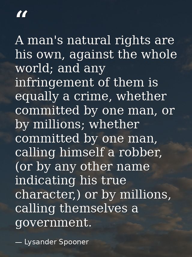 A man's natural rights are his own, against the whole world; and any infringement of them is equally a crime, whether co — Lysander Spooner