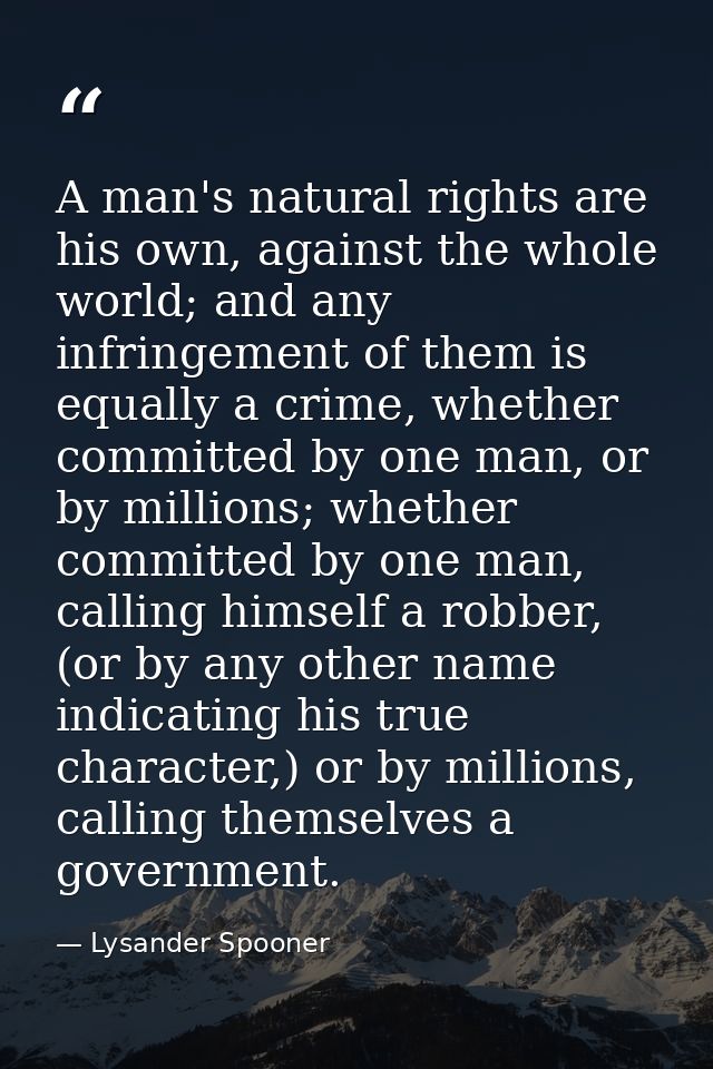 A man's natural rights are his own, against the whole world; and any infringement of them is equally a crime, whether co — Lysander Spooner