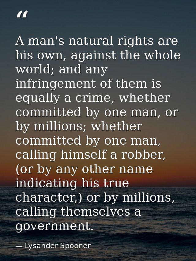A man's natural rights are his own, against the whole world; and any infringement of them is equally a crime, whether co — Lysander Spooner