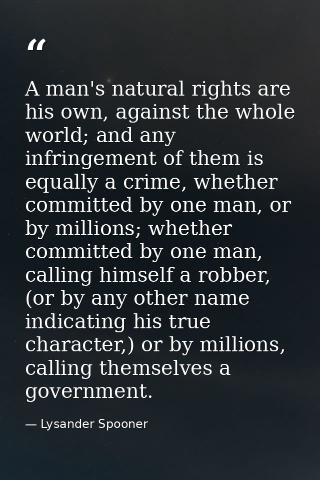 A man's natural rights are his own, against the whole world; and any infringement of them is equally a crime, whether co — Lysander Spooner