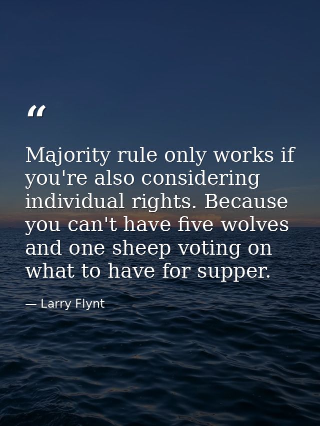 Majority rule only works if you're also considering individual rights. Because you can't have five wolves and one sheep  — Larry Flynt
