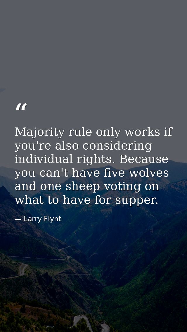 Majority rule only works if you're also considering individual rights. Because you can't have five wolves and one sheep  — Larry Flynt