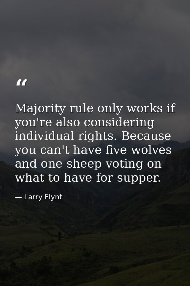Majority rule only works if you're also considering individual rights. Because you can't have five wolves and one sheep  — Larry Flynt