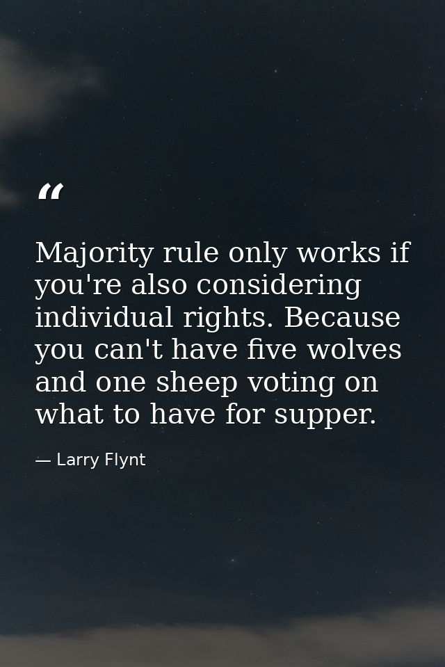 Majority rule only works if you're also considering individual rights. Because you can't have five wolves and one sheep  — Larry Flynt
