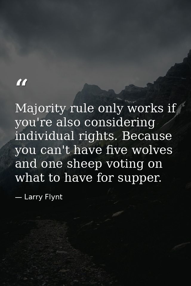 Majority rule only works if you're also considering individual rights. Because you can't have five wolves and one sheep  — Larry Flynt