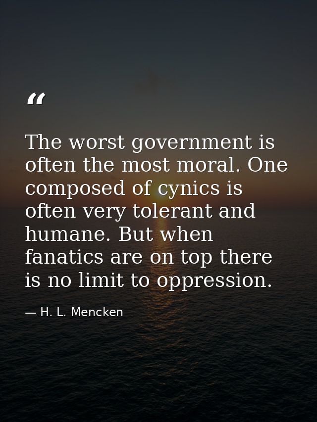 The worst government is often the most moral. One composed of cynics is often very tolerant and humane. But when fanatic — H. L. Mencken