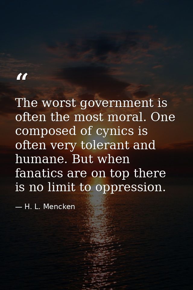 The worst government is often the most moral. One composed of cynics is often very tolerant and humane. But when fanatic — H. L. Mencken