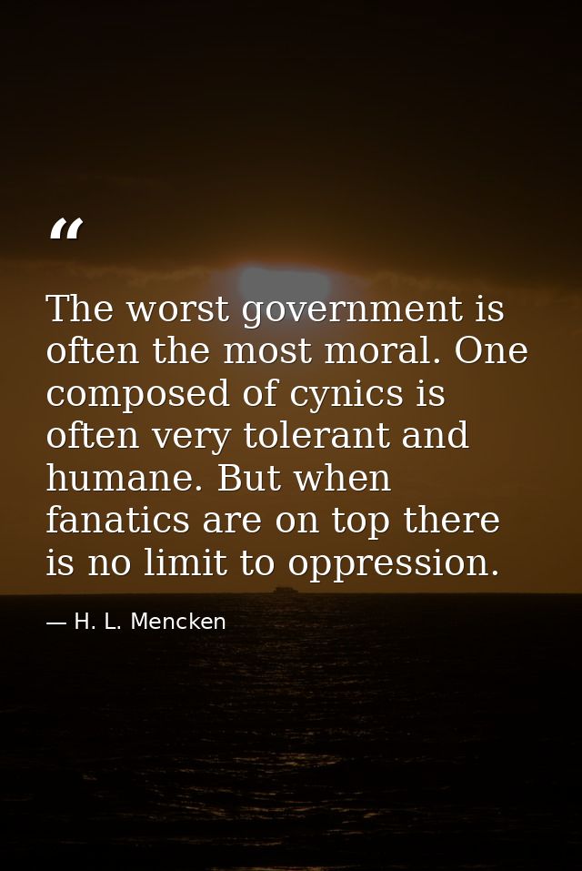 The worst government is often the most moral. One composed of cynics is often very tolerant and humane. But when fanatic — H. L. Mencken