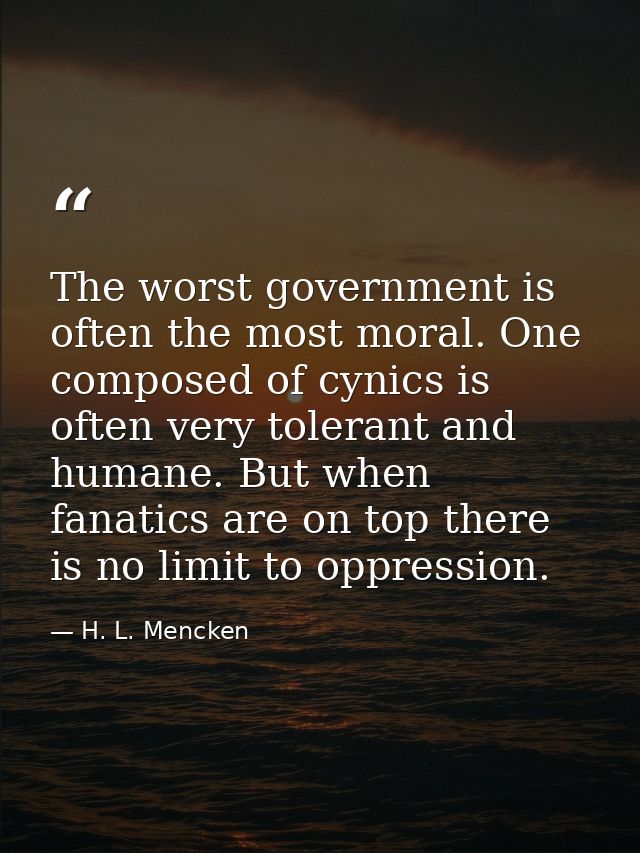 The worst government is often the most moral. One composed of cynics is often very tolerant and humane. But when fanatic — H. L. Mencken