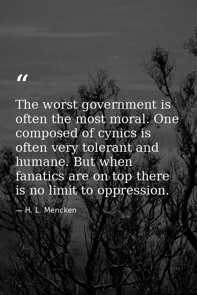 The worst government is often the most moral. One composed of cynics is often very tolerant and humane. But when fanatic — H. L. Mencken