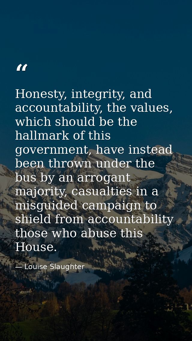 Honesty, integrity, and accountability, the values, which should be the hallmark of this government, have instead been t — Louise Slaughter