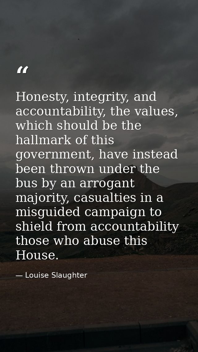 Honesty, integrity, and accountability, the values, which should be the hallmark of this government, have instead been t — Louise Slaughter