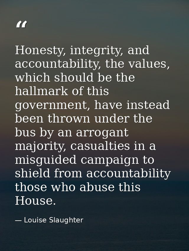 Honesty, integrity, and accountability, the values, which should be the hallmark of this government, have instead been t — Louise Slaughter