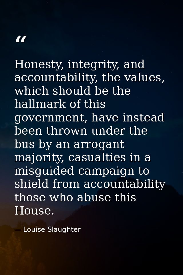 Honesty, integrity, and accountability, the values, which should be the hallmark of this government, have instead been t — Louise Slaughter