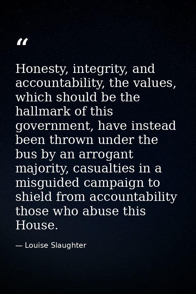 Honesty, integrity, and accountability, the values, which should be the hallmark of this government, have instead been t — Louise Slaughter