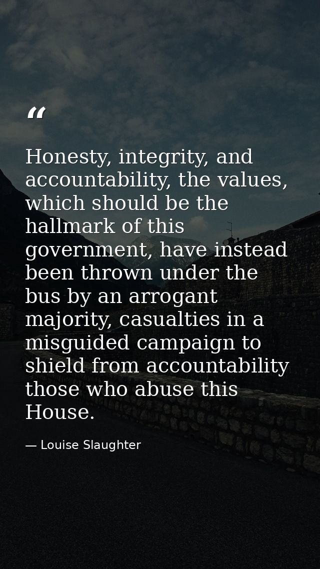 Honesty, integrity, and accountability, the values, which should be the hallmark of this government, have instead been t — Louise Slaughter