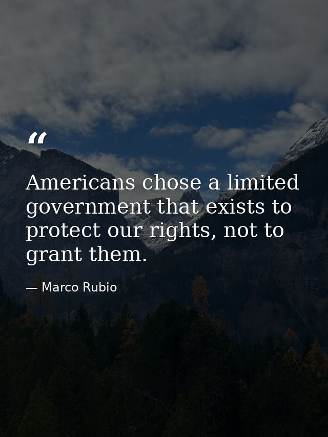 Americans chose a limited government that exists to protect our rights, not to grant them. — Marco Rubio