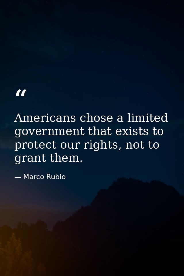 Americans chose a limited government that exists to protect our rights, not to grant them. — Marco Rubio