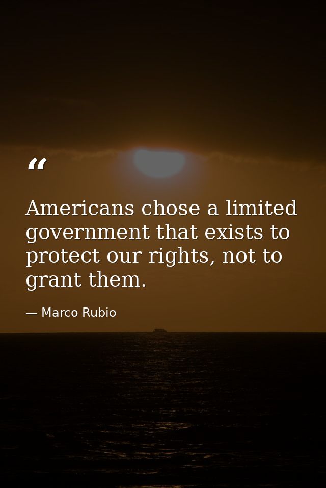 Americans chose a limited government that exists to protect our rights, not to grant them. — Marco Rubio