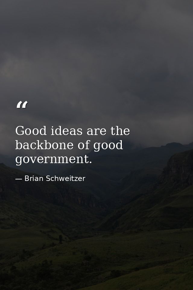 Good ideas are the backbone of good government. — Brian Schweitzer