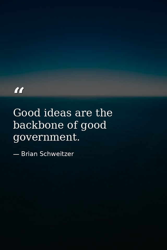 Good ideas are the backbone of good government. — Brian Schweitzer