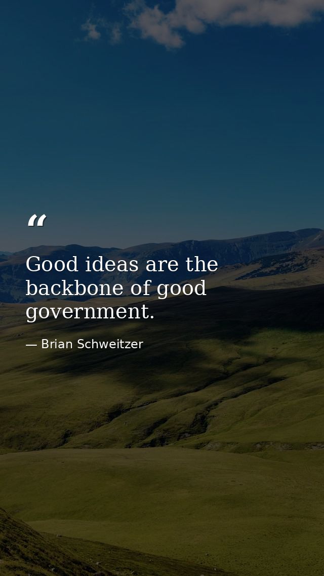 Good ideas are the backbone of good government. — Brian Schweitzer