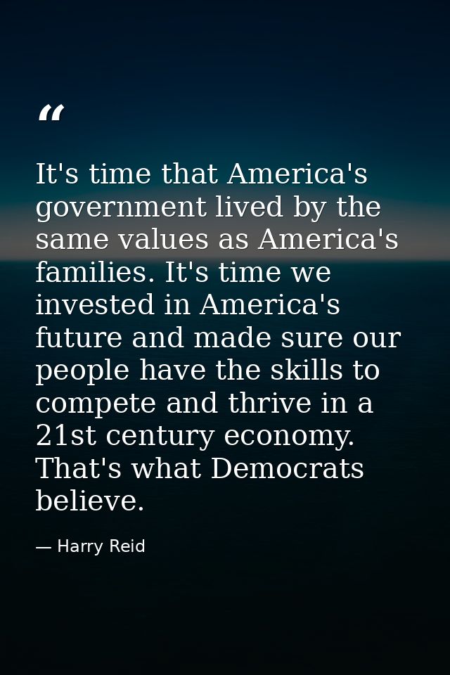 It's time that America's government lived by the same values as America's families. It's time we invested in America's f — Harry Reid