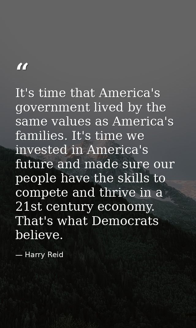 It's time that America's government lived by the same values as America's families. It's time we invested in America's f — Harry Reid
