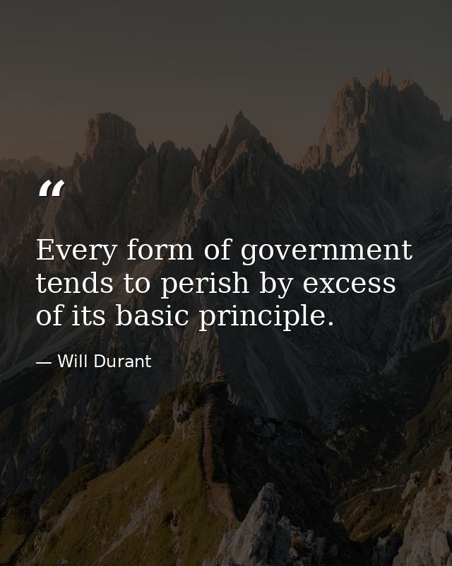 Every form of government tends to perish by excess of its basic principle. — Will Durant