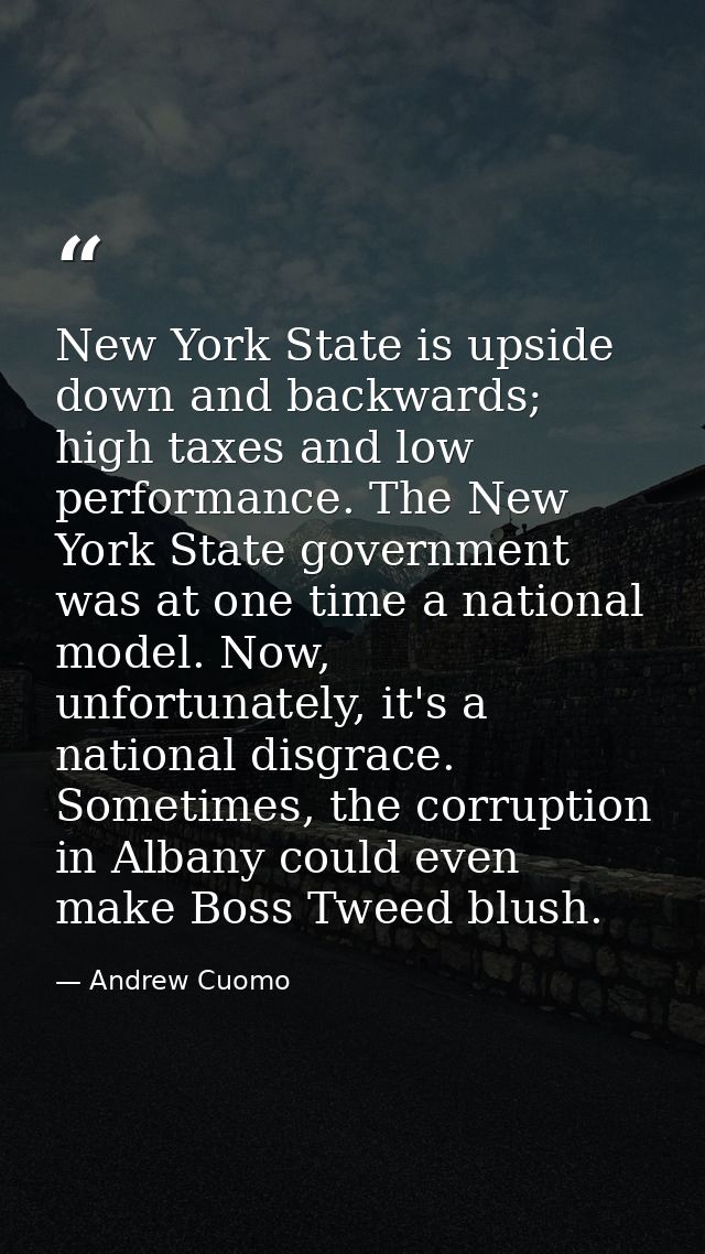 New York State is upside down and backwards; high taxes and low performance. The New York State government was at one ti — Andrew Cuomo