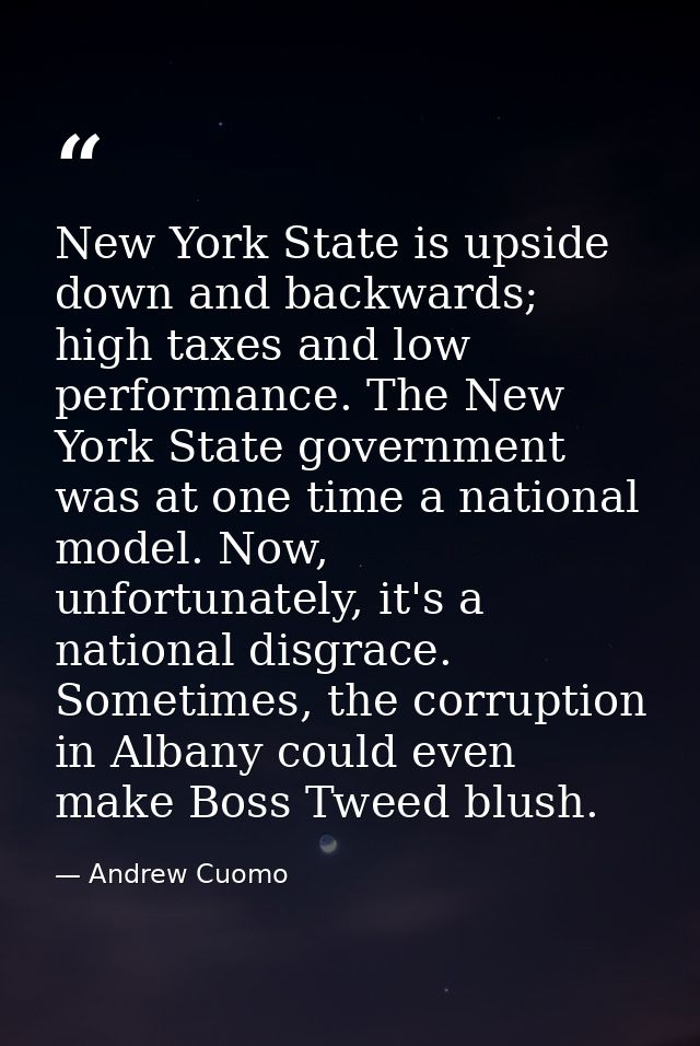 New York State is upside down and backwards; high taxes and low performance. The New York State government was at one ti — Andrew Cuomo