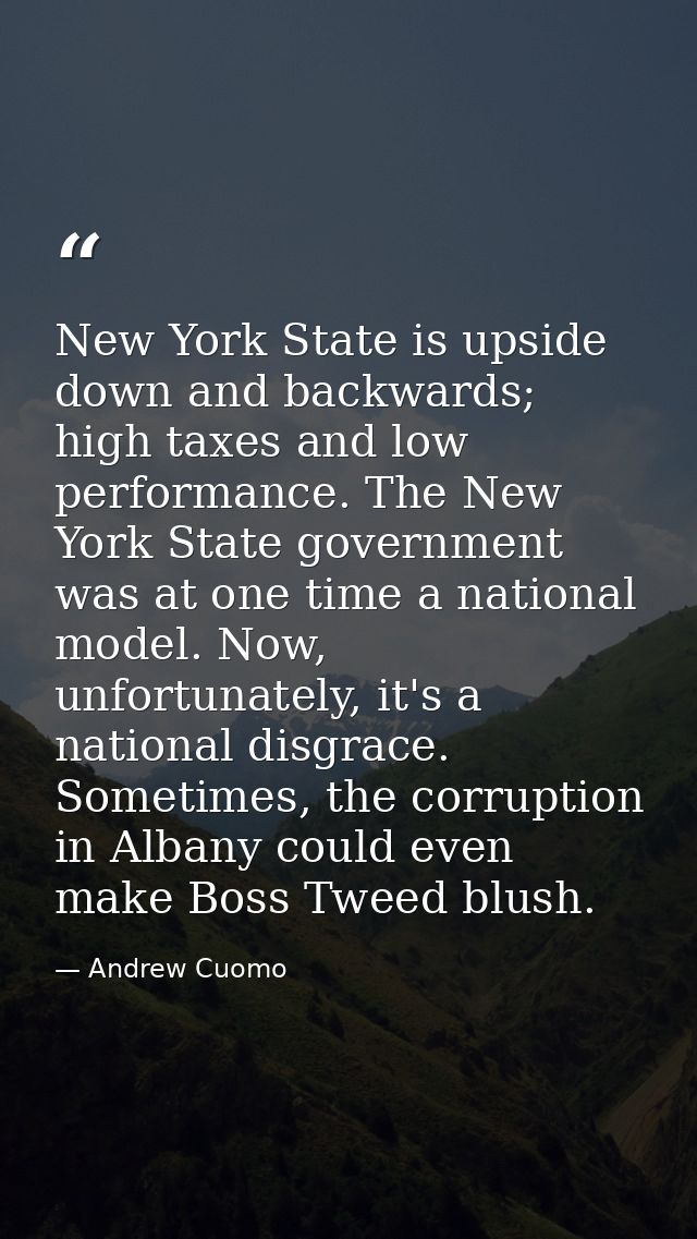 New York State is upside down and backwards; high taxes and low performance. The New York State government was at one ti — Andrew Cuomo