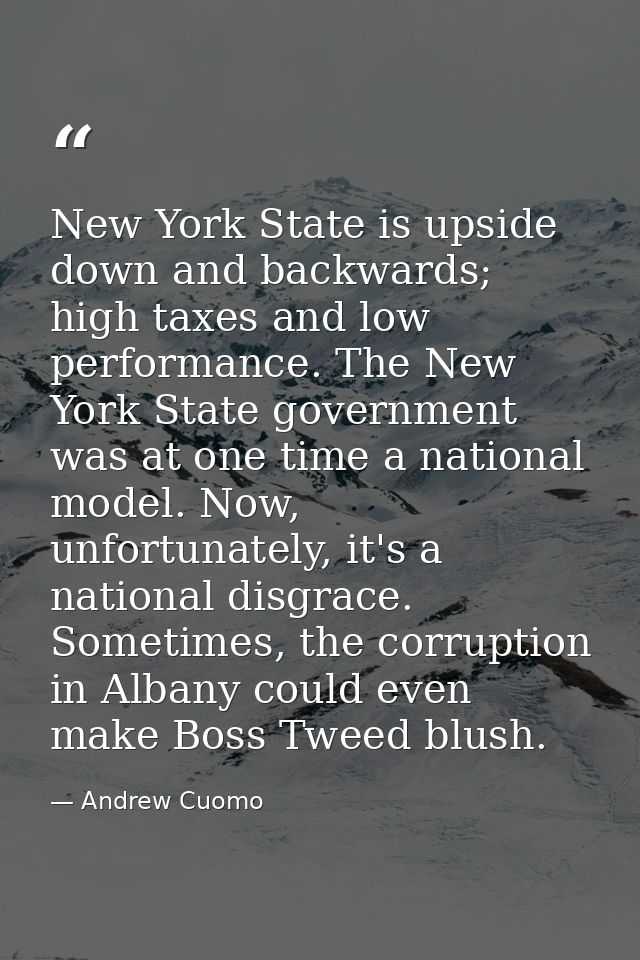 New York State is upside down and backwards; high taxes and low performance. The New York State government was at one ti — Andrew Cuomo
